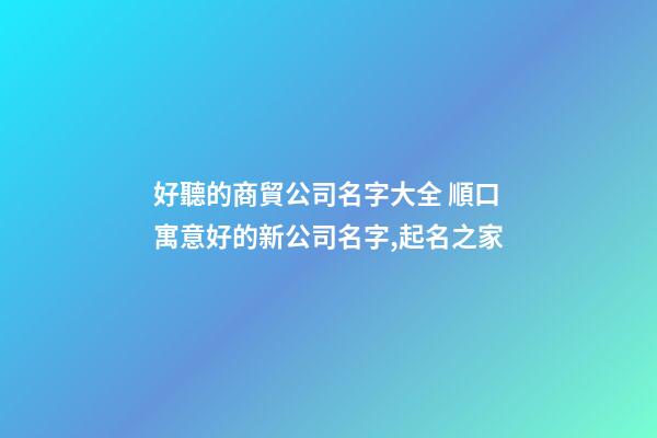 好聽的商貿公司名字大全 順口寓意好的新公司名字,起名之家-第1張-公司起名-玄機派